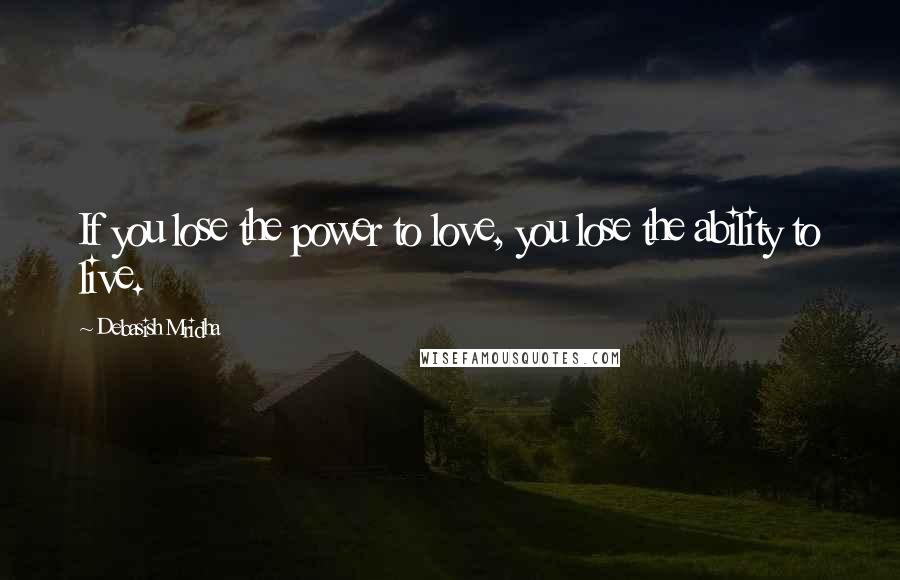 Debasish Mridha Quotes: If you lose the power to love, you lose the ability to live.