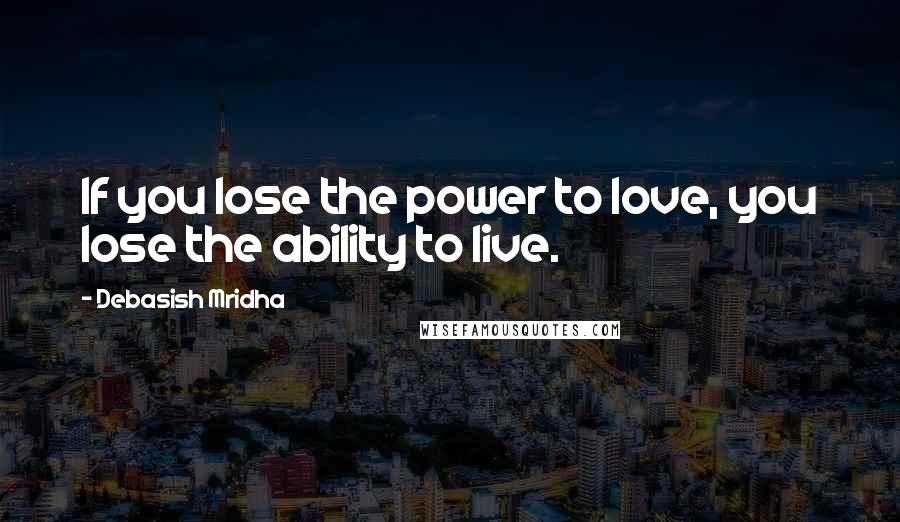 Debasish Mridha Quotes: If you lose the power to love, you lose the ability to live.