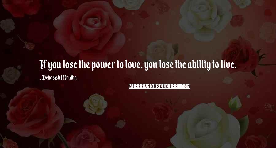 Debasish Mridha Quotes: If you lose the power to love, you lose the ability to live.