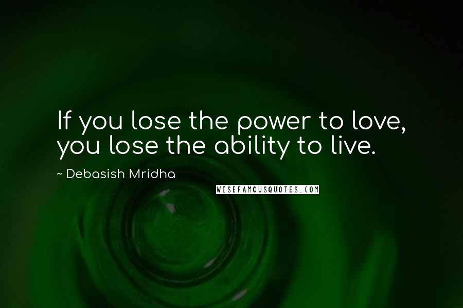 Debasish Mridha Quotes: If you lose the power to love, you lose the ability to live.