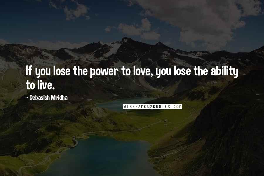 Debasish Mridha Quotes: If you lose the power to love, you lose the ability to live.