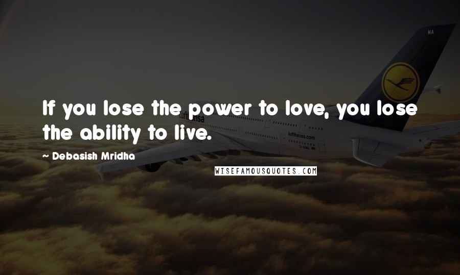 Debasish Mridha Quotes: If you lose the power to love, you lose the ability to live.