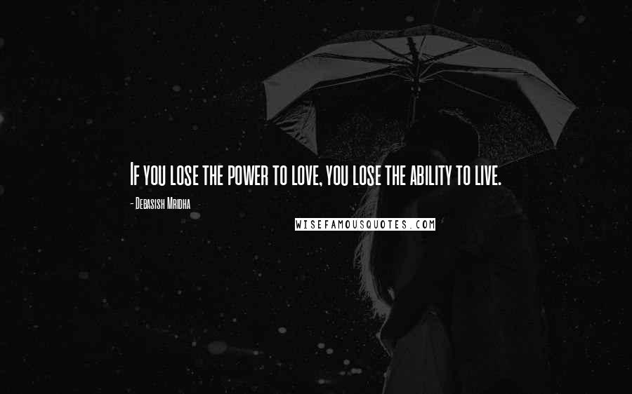 Debasish Mridha Quotes: If you lose the power to love, you lose the ability to live.