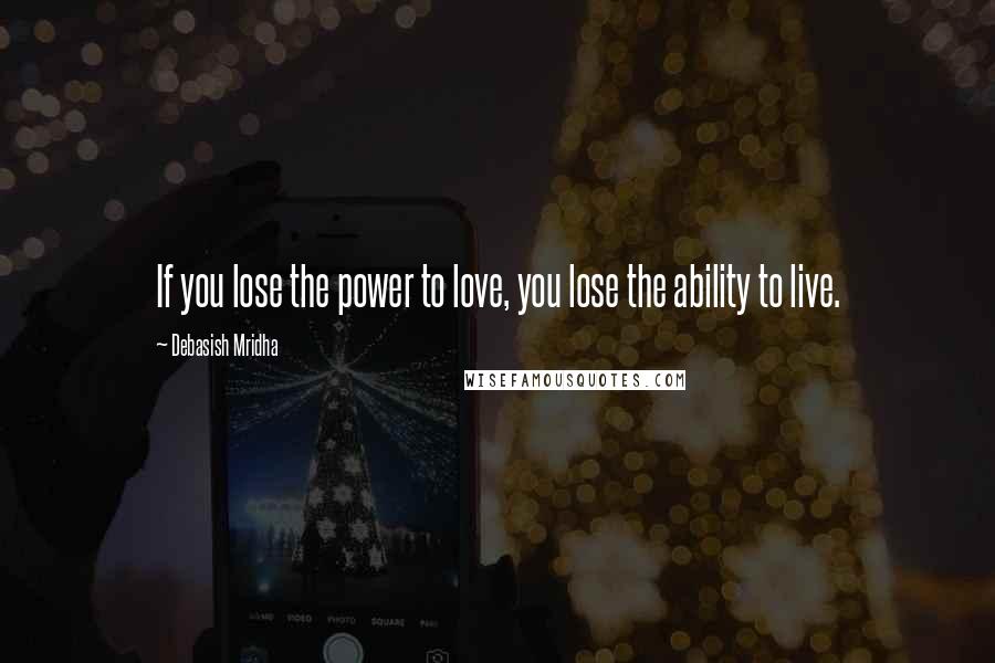 Debasish Mridha Quotes: If you lose the power to love, you lose the ability to live.