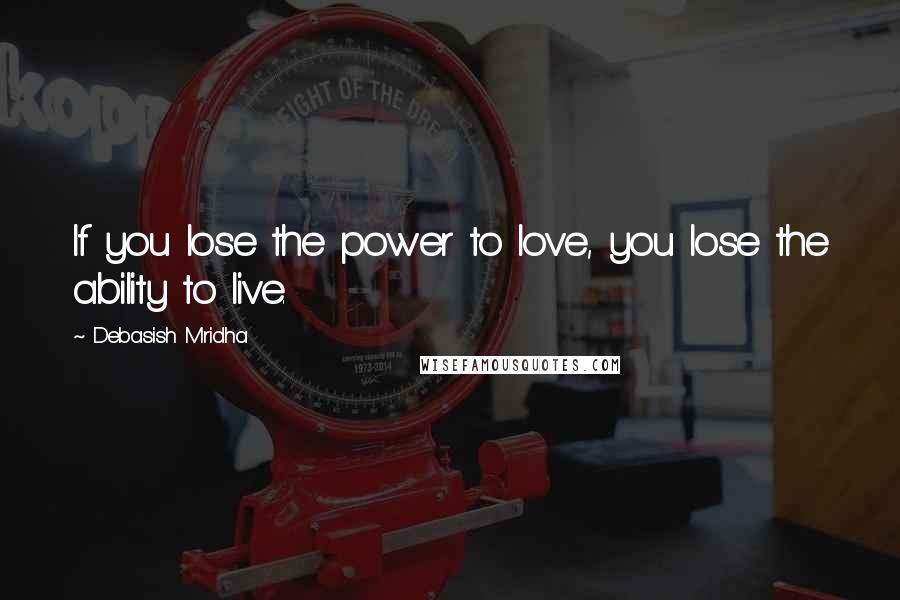 Debasish Mridha Quotes: If you lose the power to love, you lose the ability to live.