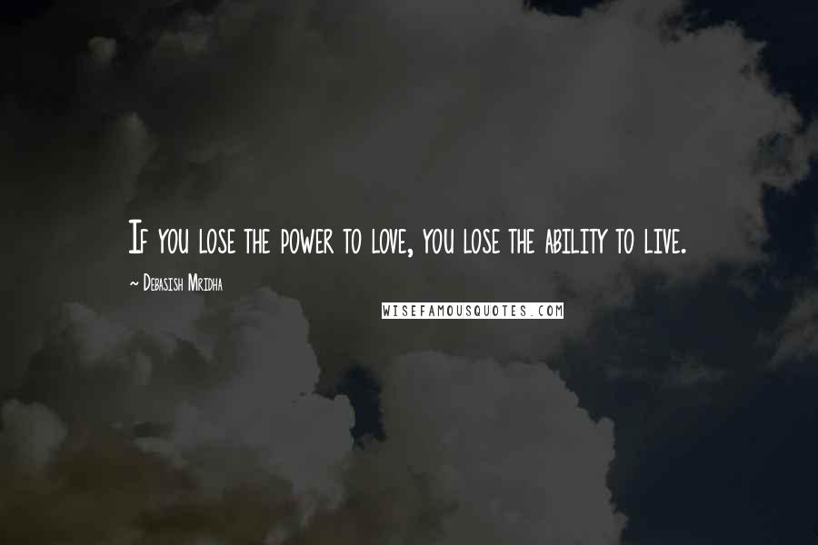 Debasish Mridha Quotes: If you lose the power to love, you lose the ability to live.