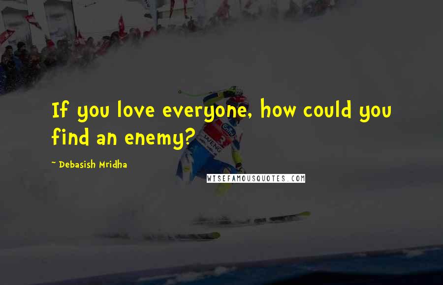 Debasish Mridha Quotes: If you love everyone, how could you find an enemy?