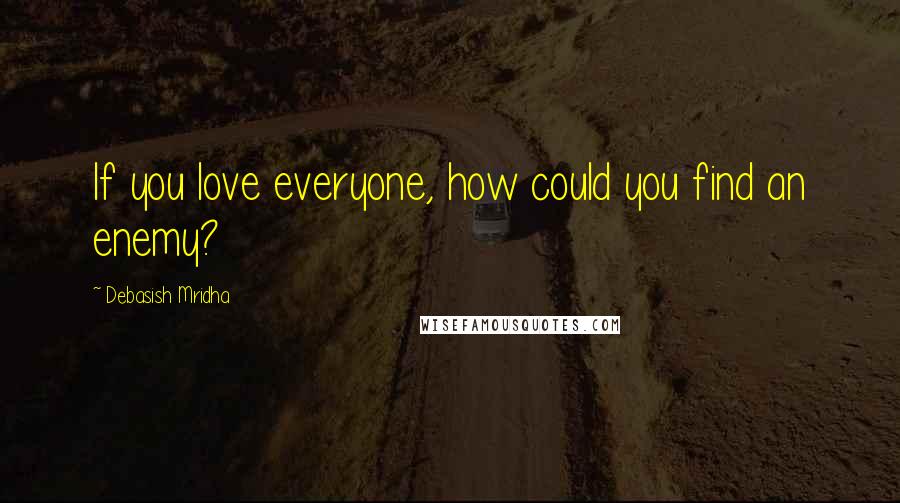 Debasish Mridha Quotes: If you love everyone, how could you find an enemy?