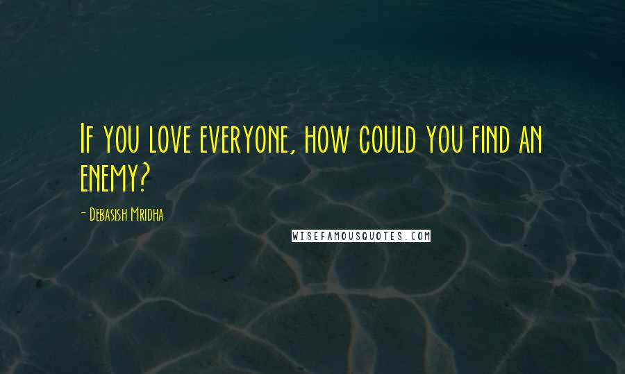 Debasish Mridha Quotes: If you love everyone, how could you find an enemy?