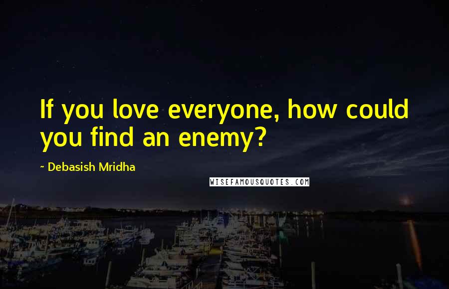 Debasish Mridha Quotes: If you love everyone, how could you find an enemy?