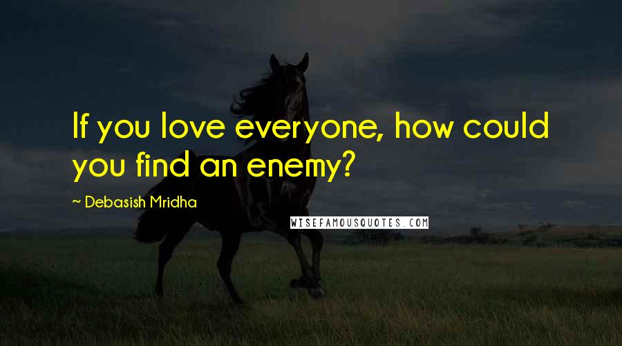 Debasish Mridha Quotes: If you love everyone, how could you find an enemy?