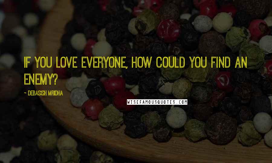 Debasish Mridha Quotes: If you love everyone, how could you find an enemy?
