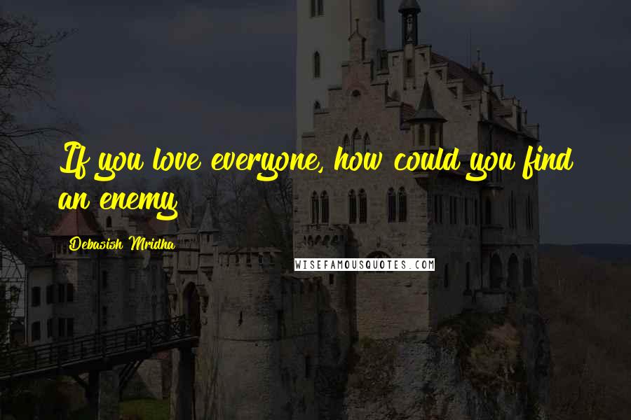 Debasish Mridha Quotes: If you love everyone, how could you find an enemy?