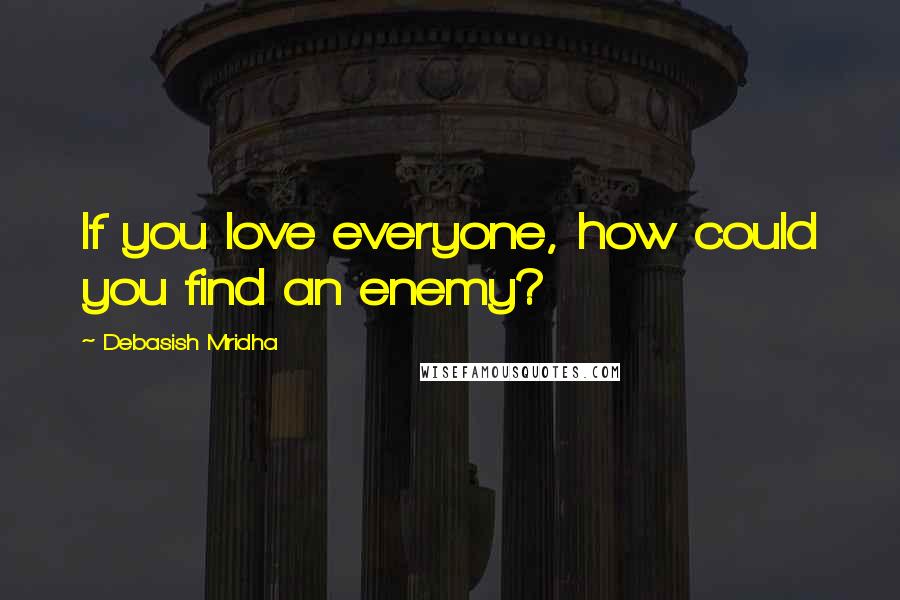 Debasish Mridha Quotes: If you love everyone, how could you find an enemy?