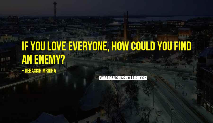 Debasish Mridha Quotes: If you love everyone, how could you find an enemy?