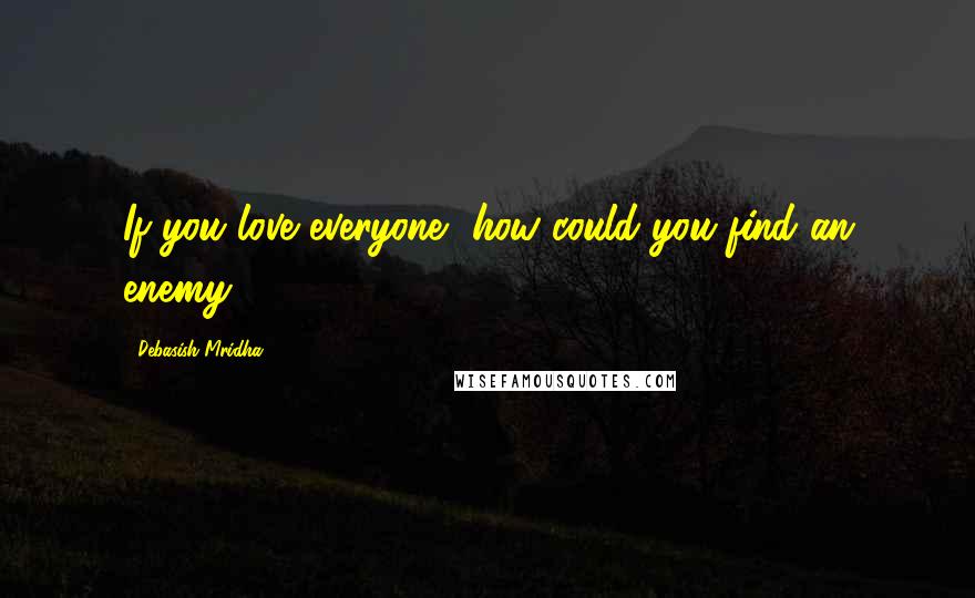 Debasish Mridha Quotes: If you love everyone, how could you find an enemy?