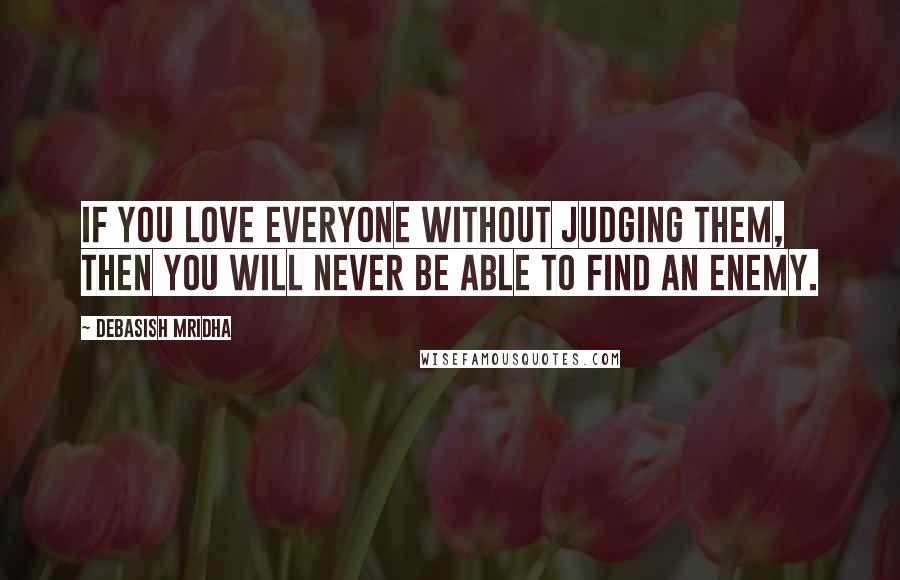 Debasish Mridha Quotes: If you love everyone without judging them, then you will never be able to find an enemy.