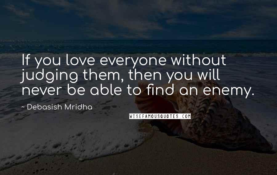 Debasish Mridha Quotes: If you love everyone without judging them, then you will never be able to find an enemy.