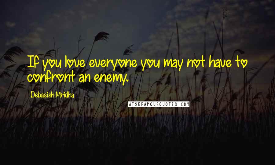 Debasish Mridha Quotes: If you love everyone you may not have to confront an enemy.