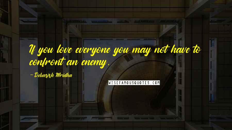 Debasish Mridha Quotes: If you love everyone you may not have to confront an enemy.