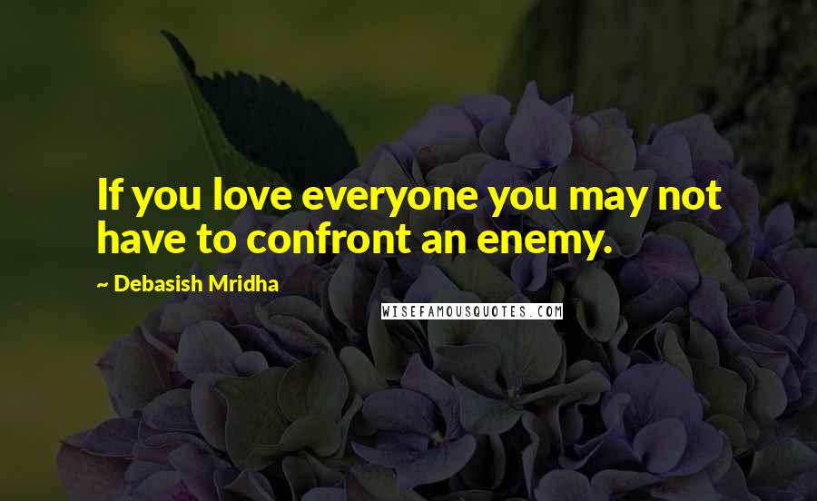 Debasish Mridha Quotes: If you love everyone you may not have to confront an enemy.