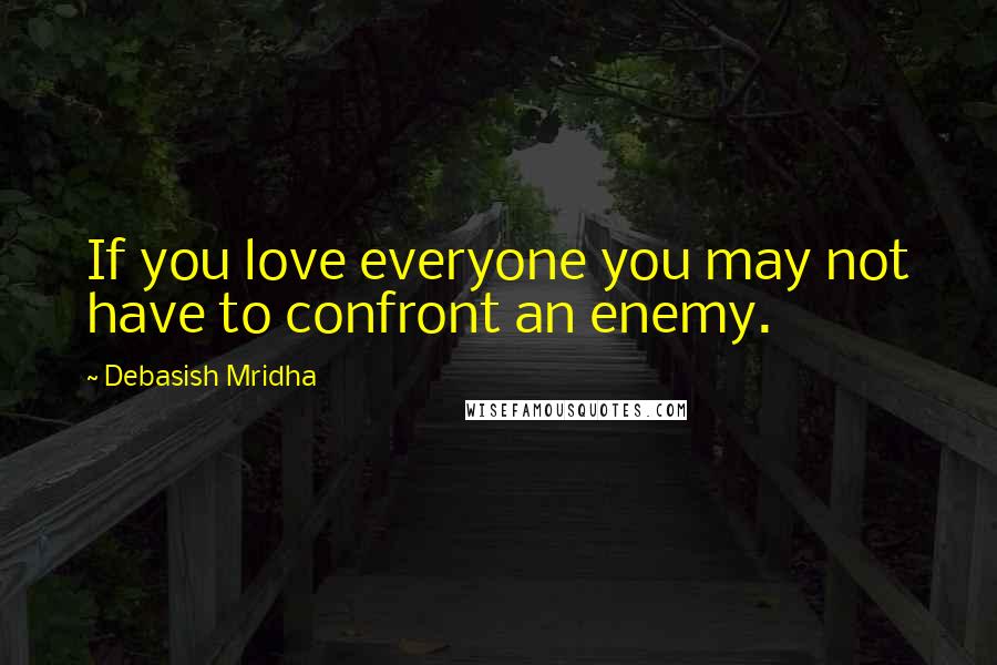 Debasish Mridha Quotes: If you love everyone you may not have to confront an enemy.