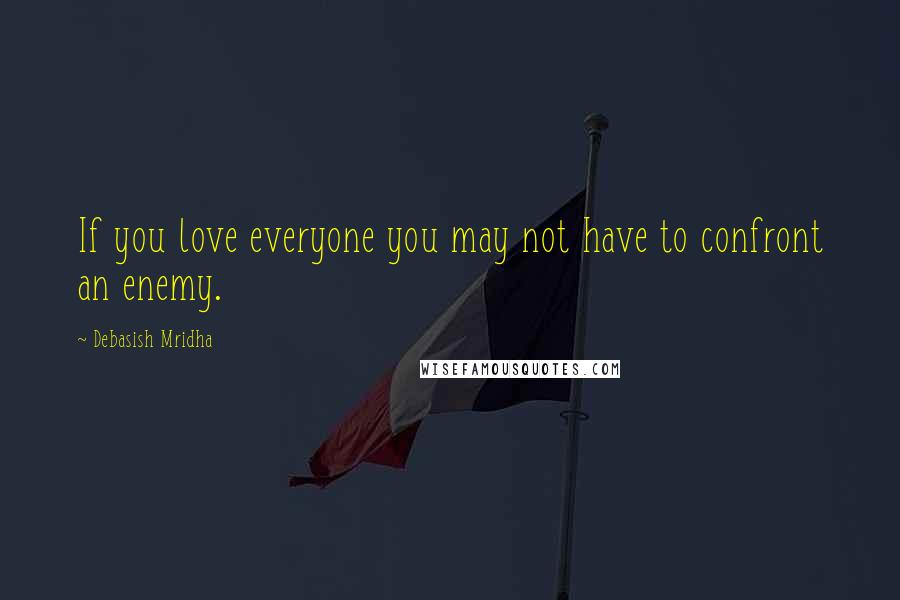 Debasish Mridha Quotes: If you love everyone you may not have to confront an enemy.