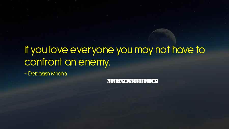 Debasish Mridha Quotes: If you love everyone you may not have to confront an enemy.