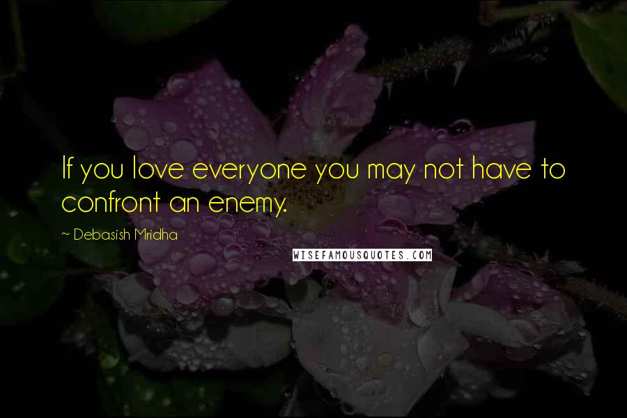 Debasish Mridha Quotes: If you love everyone you may not have to confront an enemy.