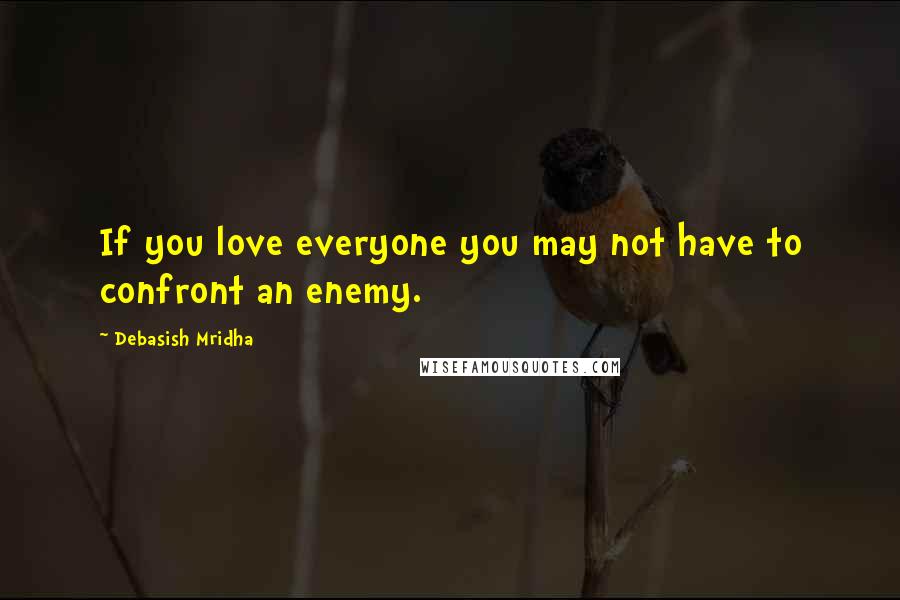 Debasish Mridha Quotes: If you love everyone you may not have to confront an enemy.