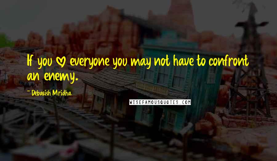 Debasish Mridha Quotes: If you love everyone you may not have to confront an enemy.