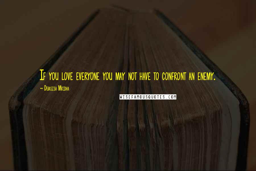 Debasish Mridha Quotes: If you love everyone you may not have to confront an enemy.