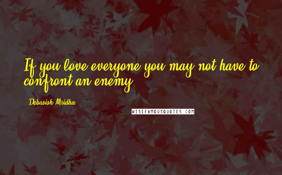 Debasish Mridha Quotes: If you love everyone you may not have to confront an enemy.