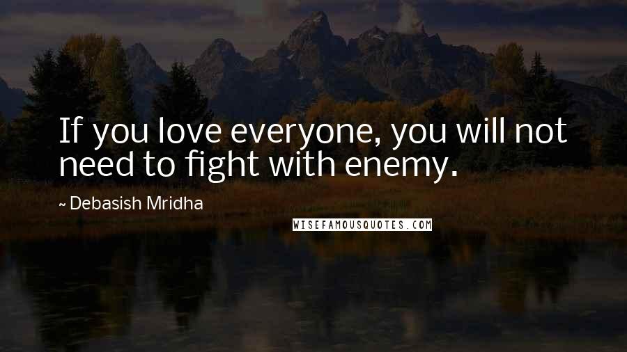 Debasish Mridha Quotes: If you love everyone, you will not need to fight with enemy.