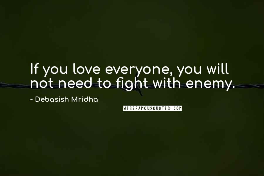 Debasish Mridha Quotes: If you love everyone, you will not need to fight with enemy.