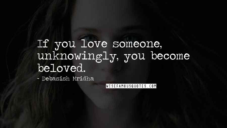 Debasish Mridha Quotes: If you love someone, unknowingly, you become beloved.