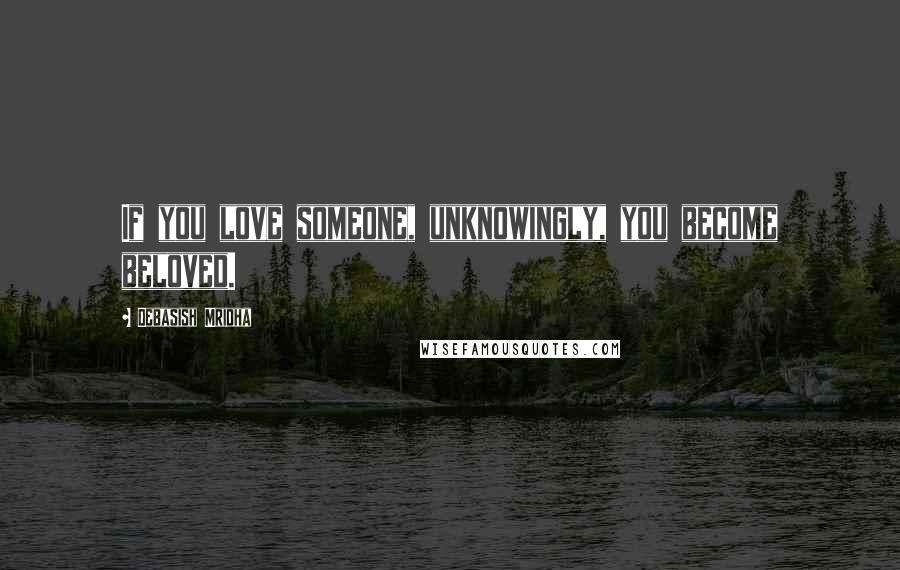 Debasish Mridha Quotes: If you love someone, unknowingly, you become beloved.