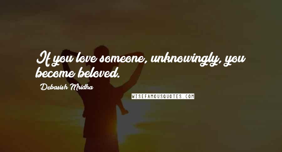 Debasish Mridha Quotes: If you love someone, unknowingly, you become beloved.