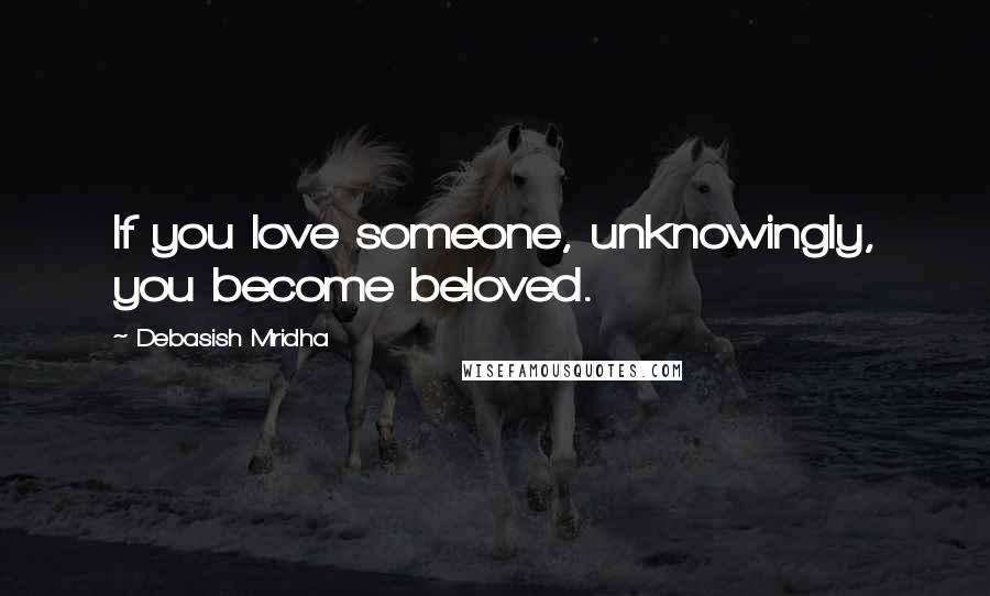 Debasish Mridha Quotes: If you love someone, unknowingly, you become beloved.