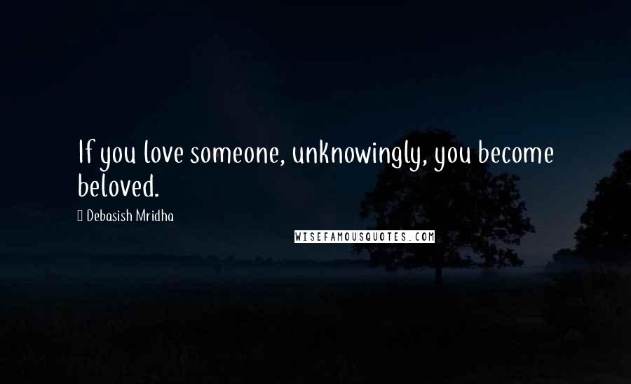 Debasish Mridha Quotes: If you love someone, unknowingly, you become beloved.