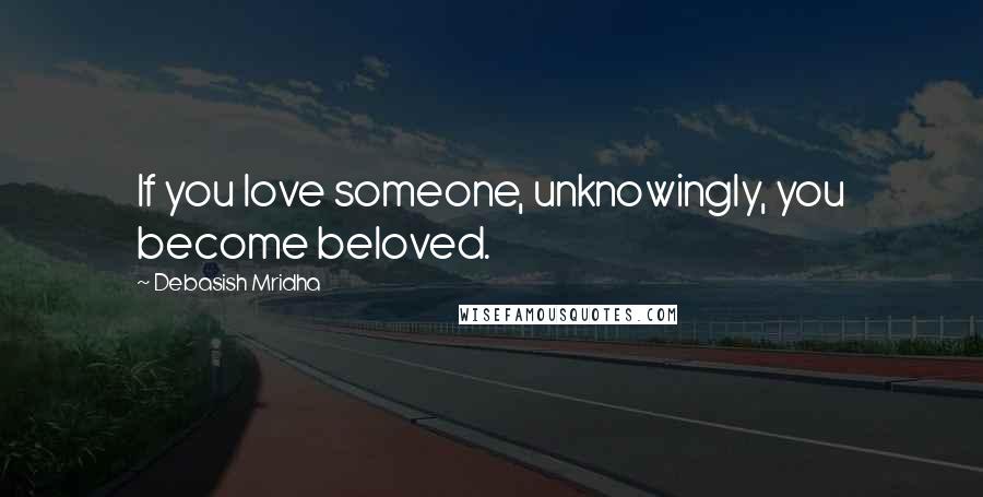 Debasish Mridha Quotes: If you love someone, unknowingly, you become beloved.