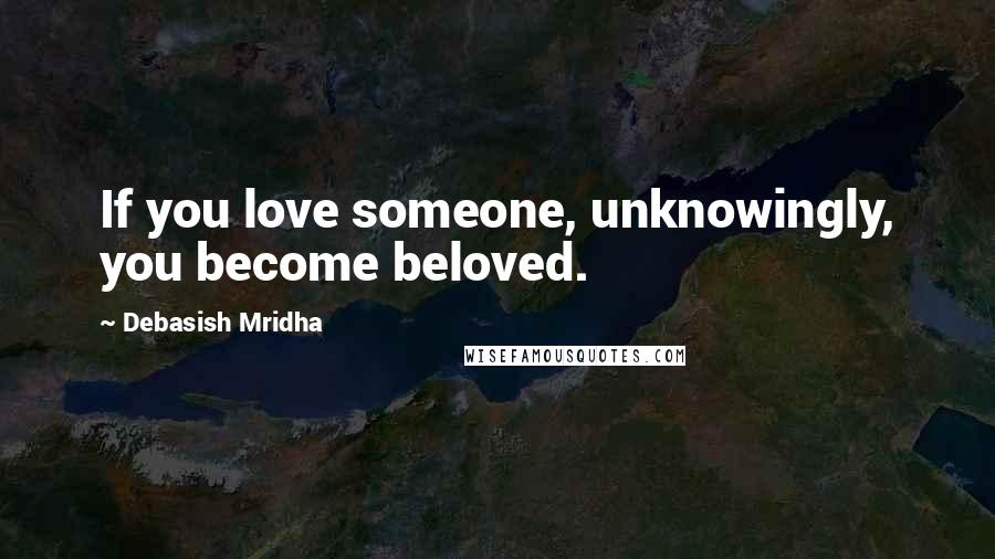 Debasish Mridha Quotes: If you love someone, unknowingly, you become beloved.
