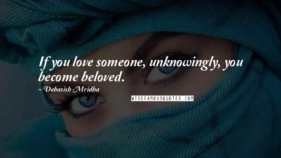 Debasish Mridha Quotes: If you love someone, unknowingly, you become beloved.