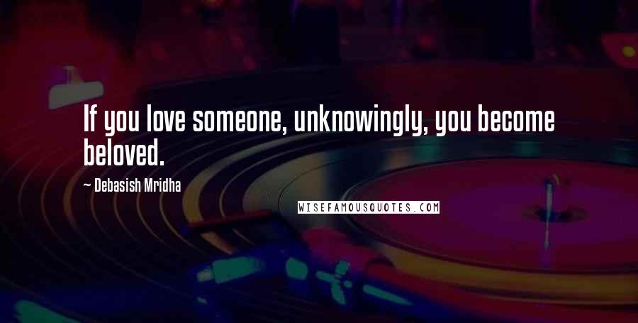 Debasish Mridha Quotes: If you love someone, unknowingly, you become beloved.