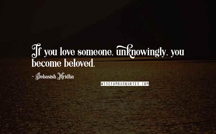 Debasish Mridha Quotes: If you love someone, unknowingly, you become beloved.