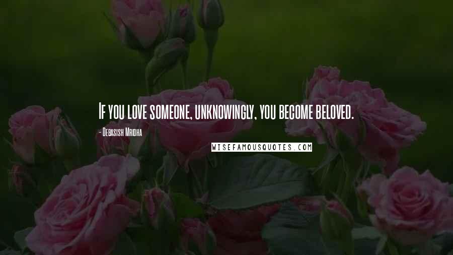 Debasish Mridha Quotes: If you love someone, unknowingly, you become beloved.