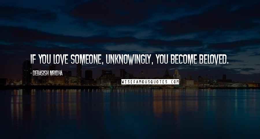 Debasish Mridha Quotes: If you love someone, unknowingly, you become beloved.