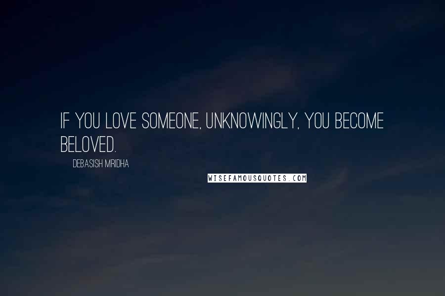 Debasish Mridha Quotes: If you love someone, unknowingly, you become beloved.