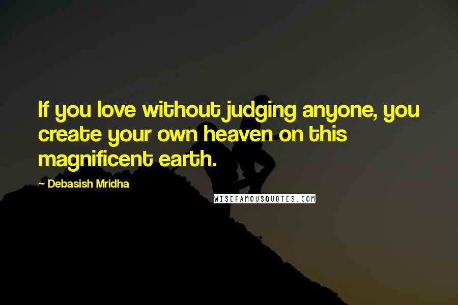 Debasish Mridha Quotes: If you love without judging anyone, you create your own heaven on this magnificent earth.