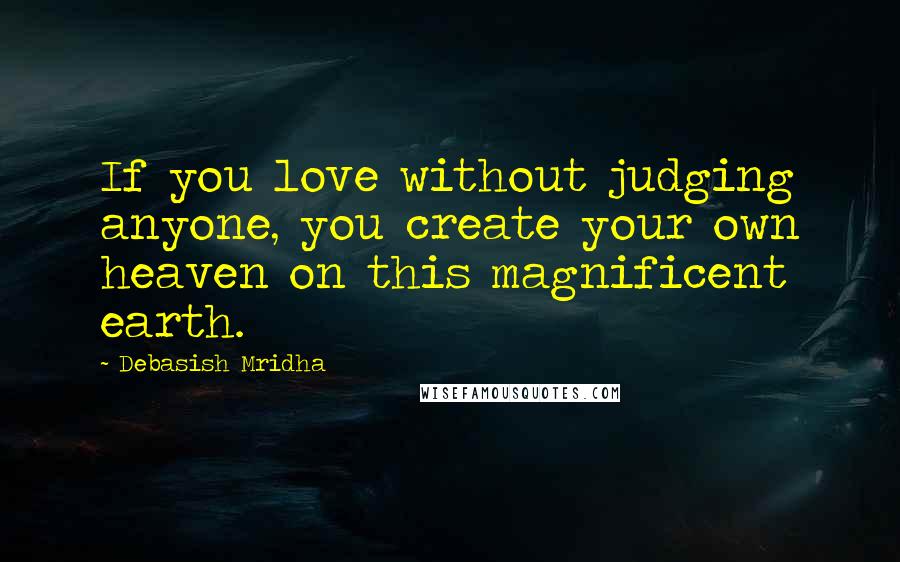 Debasish Mridha Quotes: If you love without judging anyone, you create your own heaven on this magnificent earth.